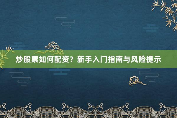 炒股票如何配资？新手入门指南与风险提示