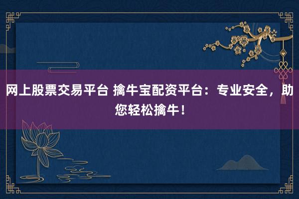 网上股票交易平台 擒牛宝配资平台：专业安全，助您轻松擒牛！