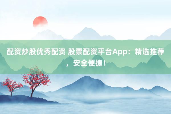 配资炒股优秀配资 股票配资平台App：精选推荐，安全便捷！