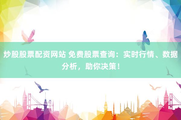 炒股股票配资网站 免费股票查询：实时行情、数据分析，助你决策！