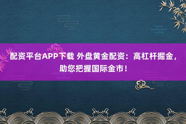 配资平台APP下载 外盘黄金配资：高杠杆掘金，助您把握国际金市！