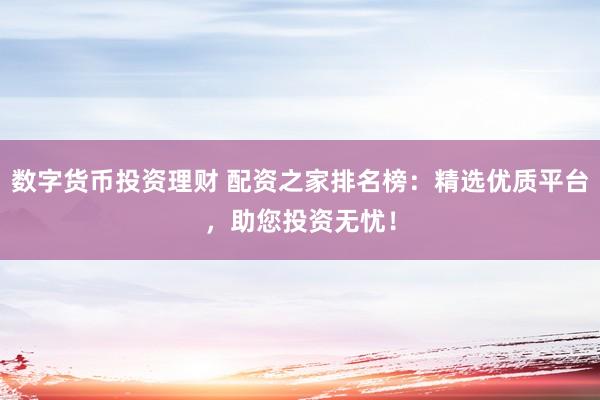 数字货币投资理财 配资之家排名榜：精选优质平台，助您投资无忧！