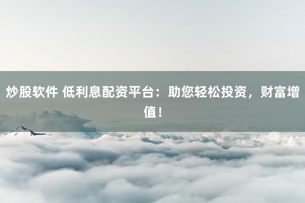 炒股软件 低利息配资平台：助您轻松投资，财富增值！