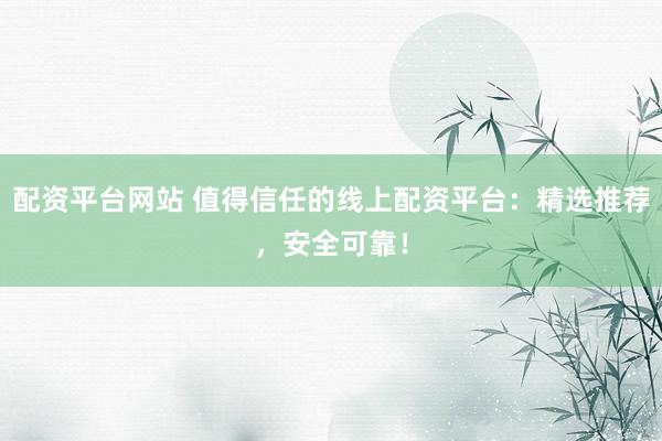 配资平台网站 值得信任的线上配资平台：精选推荐，安全可靠！