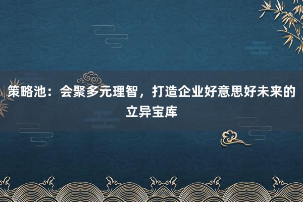 策略池：会聚多元理智，打造企业好意思好未来的立异宝库
