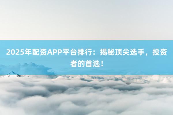 2025年配资APP平台排行:揭秘顶尖选手,投资者的首选!