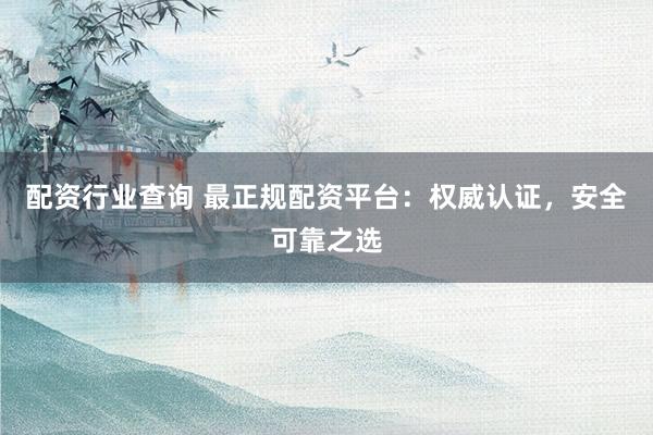 配资行业查询 最正规配资平台：权威认证，安全可靠之选