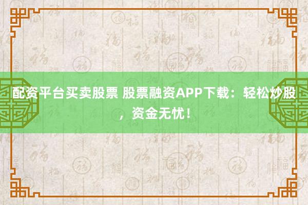 配资平台买卖股票 股票融资APP下载：轻松炒股，资金无忧！