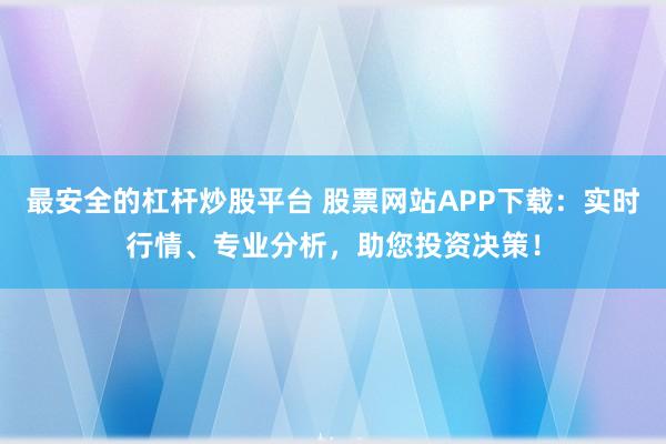 最安全的杠杆炒股平台 股票网站APP下载：实时行情、专业分析，助您投资决策！