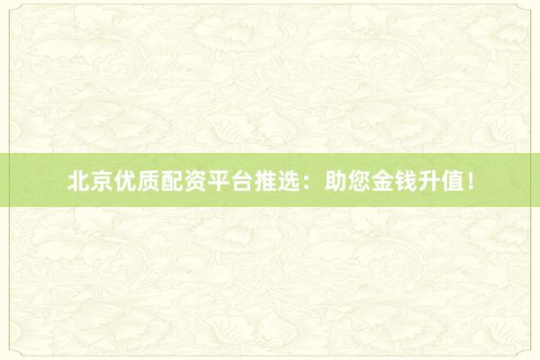 北京优质配资平台推选：助您金钱升值！