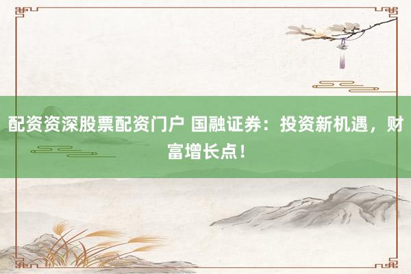 配资资深股票配资门户 国融证券：投资新机遇，财富增长点！
