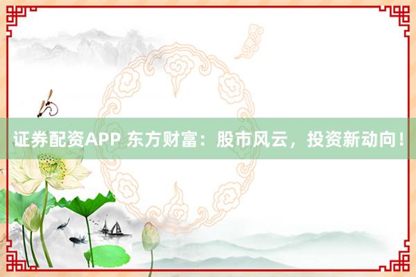 证券配资APP 东方财富：股市风云，投资新动向！