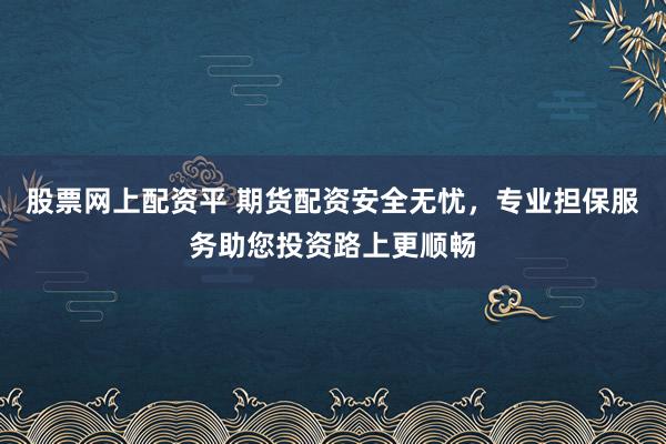 股票网上配资平 期货配资安全无忧，专业担保服务助您投资路上更顺畅