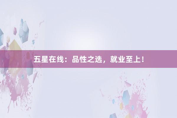 五星在线：品性之选，就业至上！