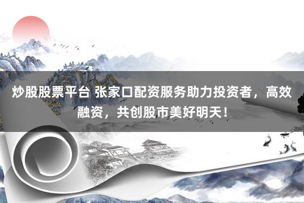 炒股股票平台 张家口配资服务助力投资者，高效融资，共创股市美好明天！