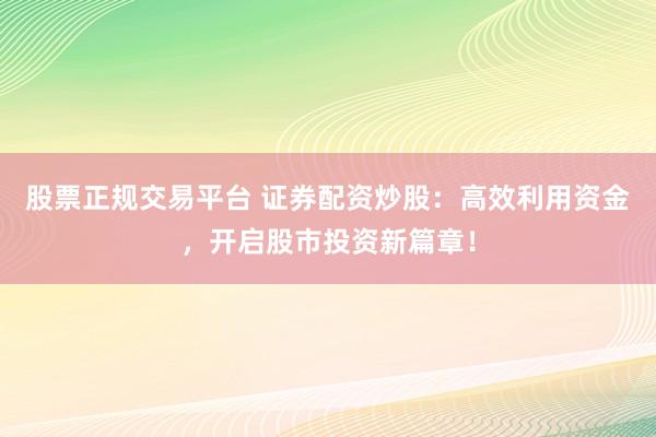 股票正规交易平台 证券配资炒股：高效利用资金，开启股市投资新篇章！