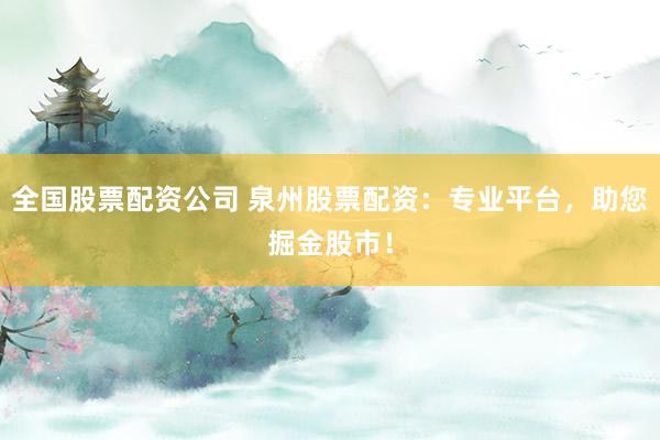 全国股票配资公司 泉州股票配资：专业平台，助您掘金股市！