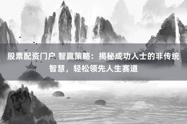 股票配资门户 智赢策略：揭秘成功人士的非传统智慧，轻松领先人生赛道