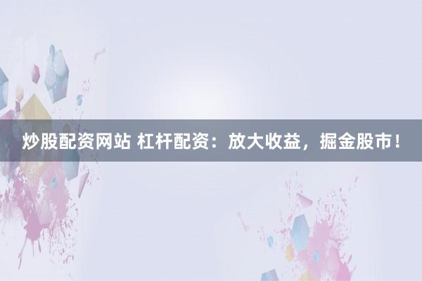 炒股配资网站 杠杆配资:放大收益,掘金股市!