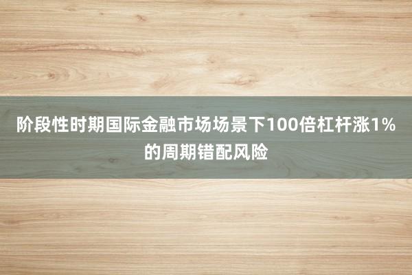 阶段性时期国际金融市场场景下100倍杠杆涨1%的周期错配风险