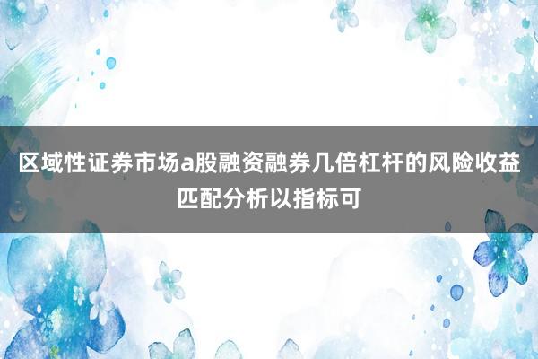 区域性证券市场a股融资融券几倍杠杆的风险收益匹配分析以指标可