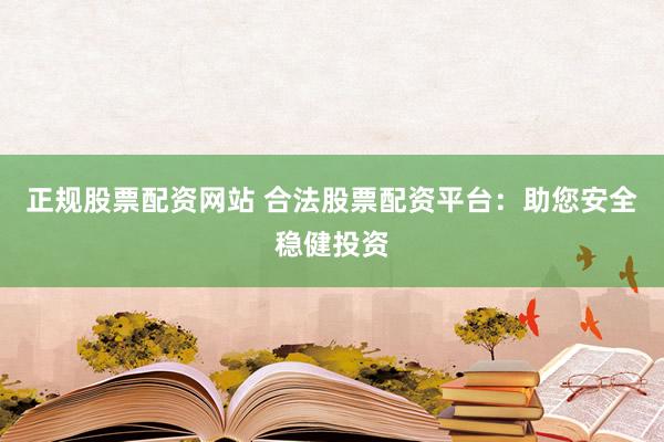 正规股票配资网站 合法股票配资平台:助您安全稳健投资