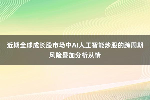 近期全球成长股市场中AI人工智能炒股的跨周期风险叠加分析从情