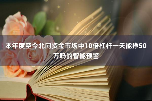 本年度至今北向资金市场中10倍杠杆一天能挣50万吗的智能预警