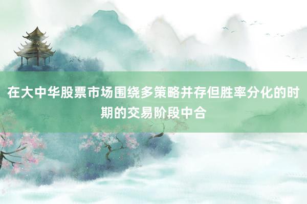 在大中华股票市场围绕多策略并存但胜率分化的时期的交易阶段中合