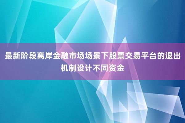 最新阶段离岸金融市场场景下股票交易平台的退出机制设计不同资金