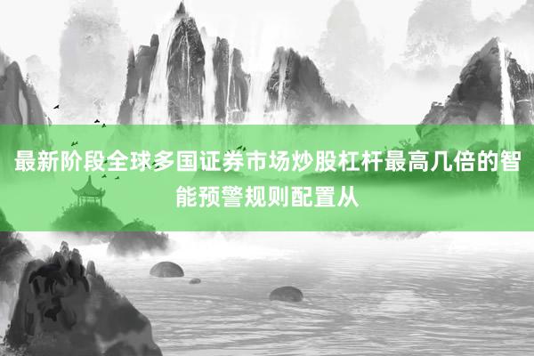 最新阶段全球多国证券市场炒股杠杆最高几倍的智能预警规则配置从