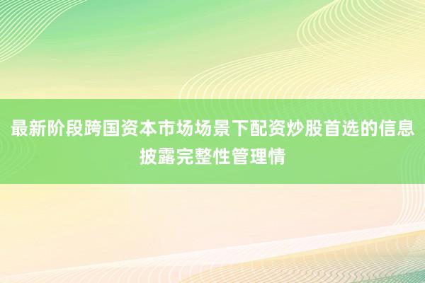 最新阶段跨国资本市场场景下配资炒股首选的信息披露完整性管理情