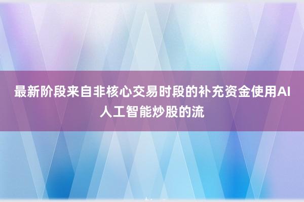 最新阶段来自非核心交易时段的补充资金使用AI人工智能炒股的流