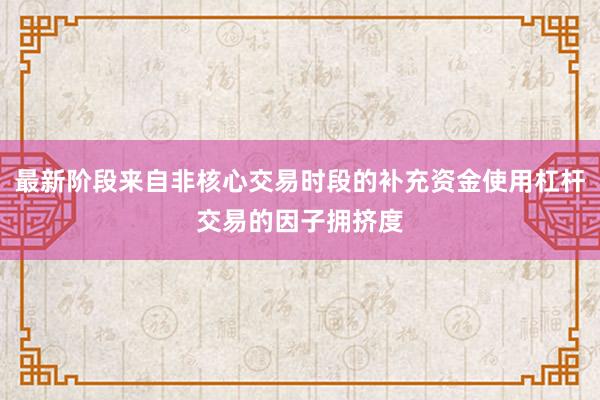 最新阶段来自非核心交易时段的补充资金使用杠杆交易的因子拥挤度