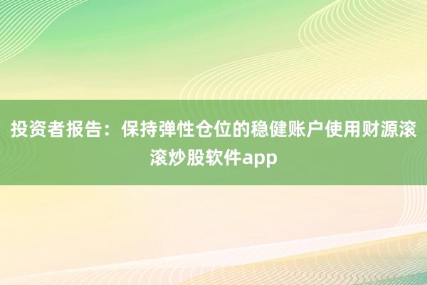 投资者报告：保持弹性仓位的稳健账户使用财源滚滚炒股软件app
