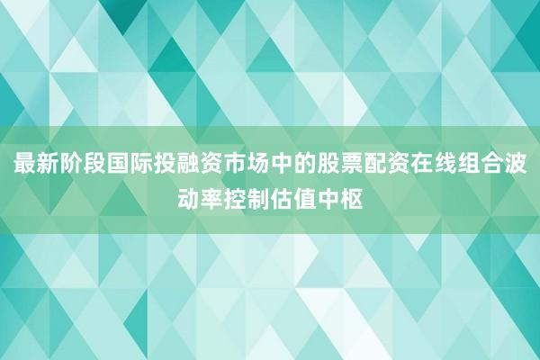 最新阶段国际投融资市场中的股票配资在线组合波动率控制估值中枢