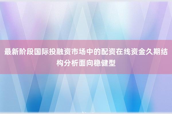 最新阶段国际投融资市场中的配资在线资金久期结构分析面向稳健型