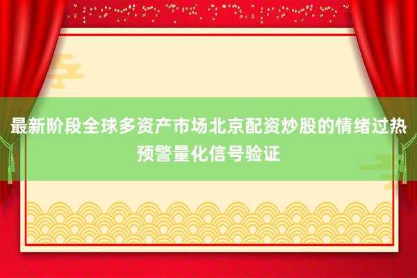 最新阶段全球多资产市场北京配资炒股的情绪过热预警量化信号验证