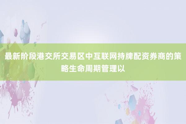 最新阶段港交所交易区中互联网持牌配资券商的策略生命周期管理以
