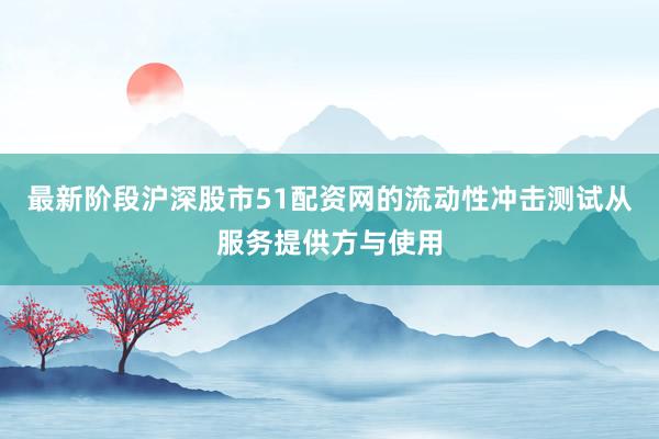 最新阶段沪深股市51配资网的流动性冲击测试从服务提供方与使用