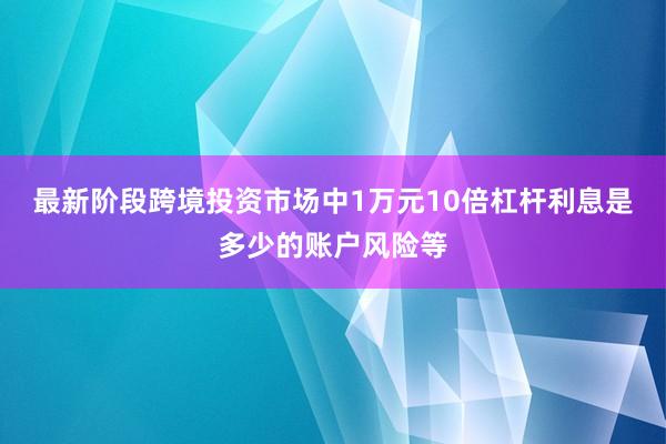 最新阶段跨境投资市场中1万元10倍杠杆利息是多少的账户风险等