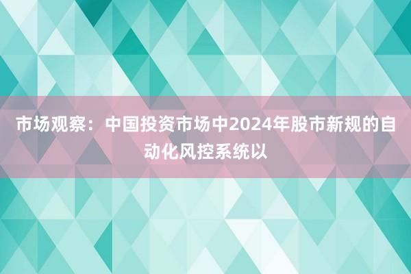 市场观察：中国投资市场中2024年股市新规的自动化风控系统以