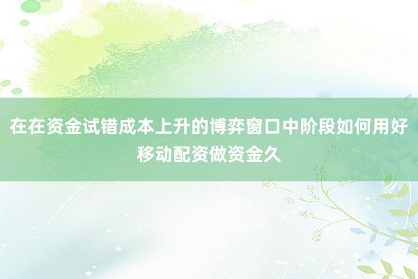 在在资金试错成本上升的博弈窗口中阶段如何用好移动配资做资金久