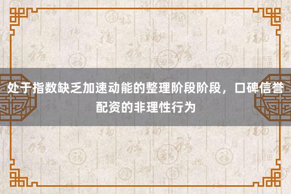 处于指数缺乏加速动能的整理阶段阶段，口碑信誉配资的非理性行为