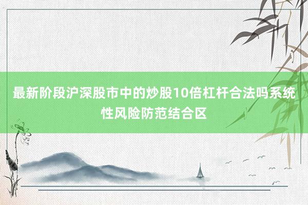 最新阶段沪深股市中的炒股10倍杠杆合法吗系统性风险防范结合区