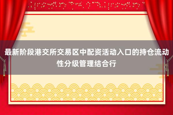 最新阶段港交所交易区中配资活动入口的持仓流动性分级管理结合行