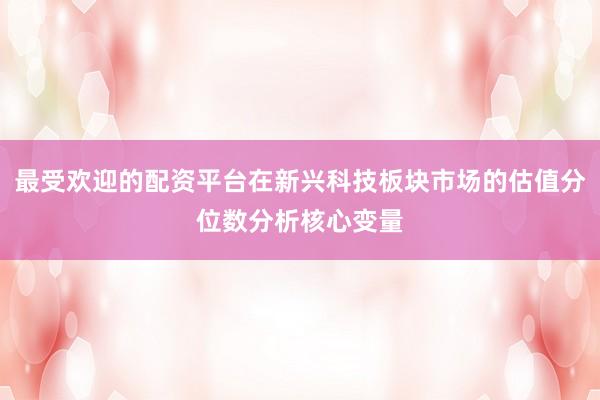 最受欢迎的配资平台在新兴科技板块市场的估值分位数分析核心变量