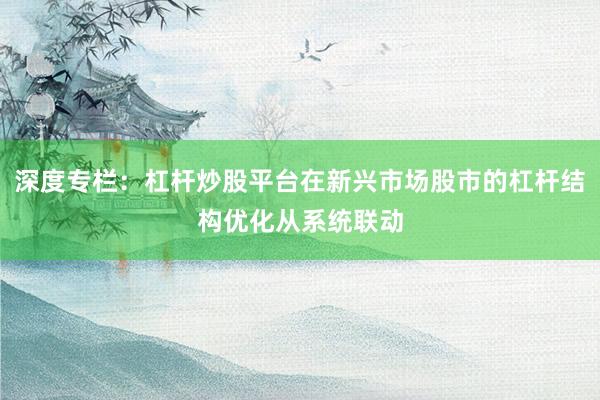 深度专栏：杠杆炒股平台在新兴市场股市的杠杆结构优化从系统联动