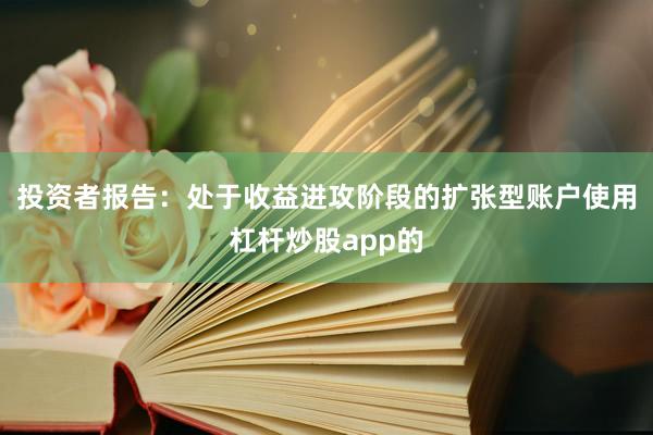 投资者报告：处于收益进攻阶段的扩张型账户使用杠杆炒股app的