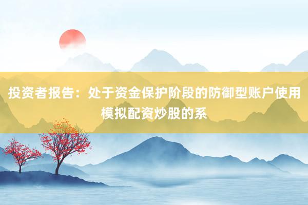 投资者报告：处于资金保护阶段的防御型账户使用模拟配资炒股的系